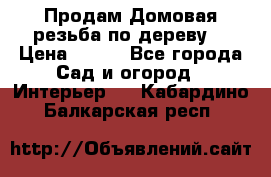 Продам Домовая резьба по дереву  › Цена ­ 500 - Все города Сад и огород » Интерьер   . Кабардино-Балкарская респ.